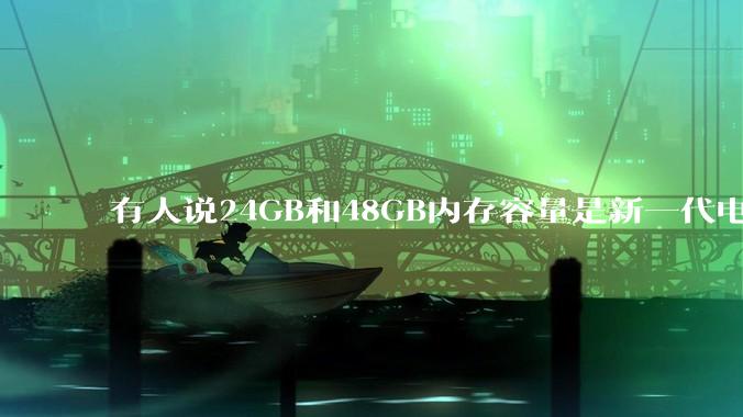 有人说24GB和48GB内存容量是新一代电脑平台最均衡的方案，真的是这样吗？电脑内存应该如何选？