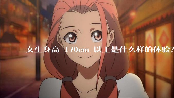 女生身高 170cm 以上是什么样的体验？